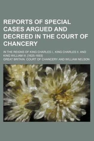 Cover of Reports of Special Cases Argued and Decreed in the Court of Chancery; In the Reigns of King Charles I., King Charles II. and King William III. [1625-1693]