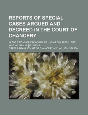 Book cover for Reports of Special Cases Argued and Decreed in the Court of Chancery; In the Reigns of King Charles I., King Charles II. and King William III. [1625-1693]