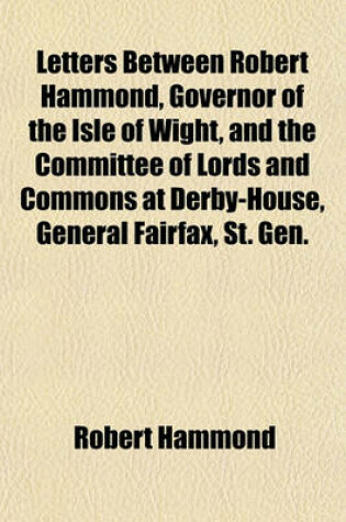 Cover of Letters Between Robert Hammond, Governor of the Isle of Wight, and the Committee of Lords and Commons at Derby-House, General Fairfax, St. Gen. Cromwell Relating to King Charles I. While He Was Confined in Carisbrookecastle in That Island; To Which Is Pre