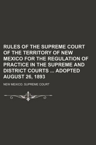 Cover of Rules of the Supreme Court of the Territory of New Mexico for the Regulation of Practice in the Supreme and District Courts Adopted August 26, 1893