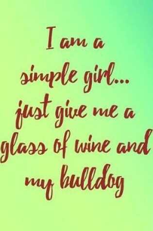 Cover of I Am a Simple Girl Just Give Me a Glass of Wine and My Bulldog