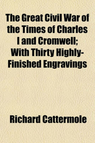 Cover of The Great Civil War of the Times of Charles I and Cromwell; With Thirty Highly-Finished Engravings