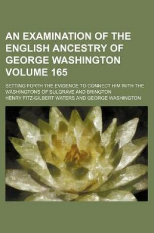 Cover of An Examination of the English Ancestry of George Washington; Setting Forth the Evidence to Connect Him with the Washingtons of Sulgrave and Brington Volume 165