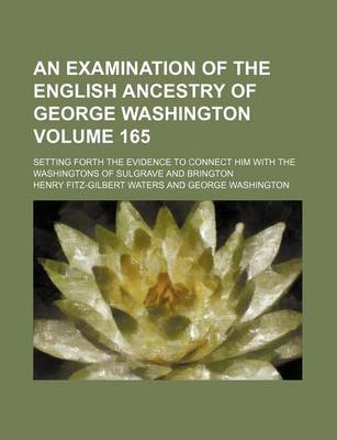 Book cover for An Examination of the English Ancestry of George Washington; Setting Forth the Evidence to Connect Him with the Washingtons of Sulgrave and Brington Volume 165