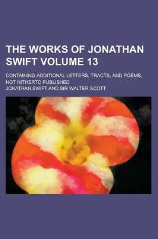 Cover of The Works of Jonathan Swift; Containing Additional Letters, Tracts, and Poems, Not Hitherto Published Volume 13