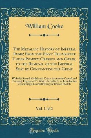 Cover of The Medallic History of Imperial Rome; From the First Triumvirate Under Pompey, Crassus, and Caesar, to the Removal of the Imperial Seat by Constantine the Great, Vol. 1 of 2