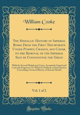 Book cover for The Medallic History of Imperial Rome; From the First Triumvirate Under Pompey, Crassus, and Caesar, to the Removal of the Imperial Seat by Constantine the Great, Vol. 1 of 2