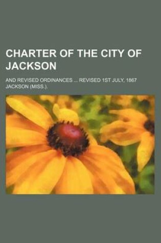 Cover of Charter of the City of Jackson; And Revised Ordinances Revised 1st July, 1867