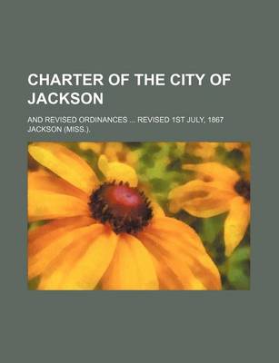 Book cover for Charter of the City of Jackson; And Revised Ordinances Revised 1st July, 1867