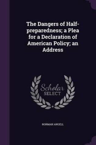 Cover of The Dangers of Half-Preparedness; A Plea for a Declaration of American Policy; An Address