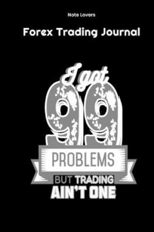 Cover of I Got 99 Problems But Trading Ain't One - Forex Trading Journal