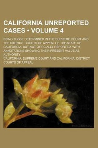 Cover of California Unreported Cases (Volume 4); Being Those Determined in the Supreme Court and the District Courts of Appeal of the State of California, But Not Officially Reported, with Annotations Showing Their Present Value as Authority