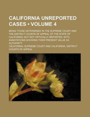 Book cover for California Unreported Cases (Volume 4); Being Those Determined in the Supreme Court and the District Courts of Appeal of the State of California, But Not Officially Reported, with Annotations Showing Their Present Value as Authority