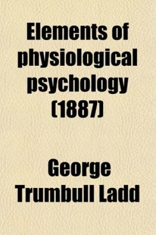 Cover of Elements of Physiological Psychology; A Treatise of the Activities and Nature of the Mind from the Physical and Experimental Point of View