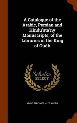 Book cover for A Catalogue of the Arabic, Persian and Hindu'sta'ny Manuscripts, of the Libraries of the King of Oudh