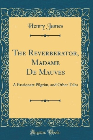 Cover of The Reverberator, Madame De Mauves: A Passionate Pilgrim, and Other Tales (Classic Reprint)