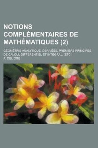 Cover of Notions Complementaires de Mathematiques; Geometrie Analytique, Derivees, Premiers Principes de Calcul Differentiel Et Integral, [Etc.] (2 )