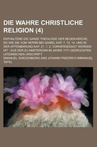 Cover of Die Wahre Christliche Religion (4); Enthaltend Die Ganze Theologie Der Neuen Kirche, So Wie Sie Vom Herrn Bei Daniel Kap. 7, 13. 14. Und in Der Offenb