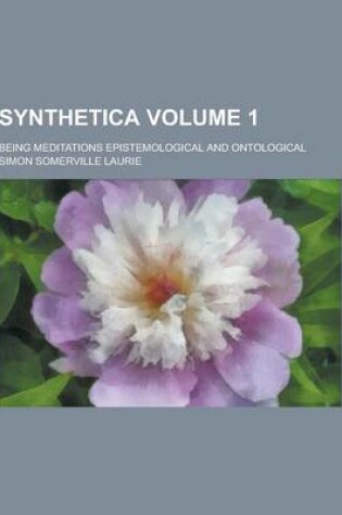 Cover of Synthetica; Being Meditations Epistemological and Ontological Volume 1