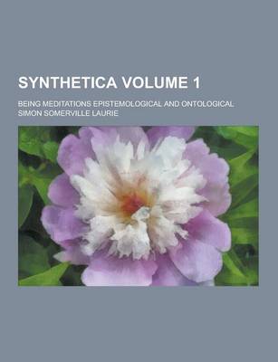 Book cover for Synthetica; Being Meditations Epistemological and Ontological Volume 1