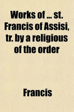 Cover of Works of St. Francis of Assisi, Tr. by a Religious of the Order