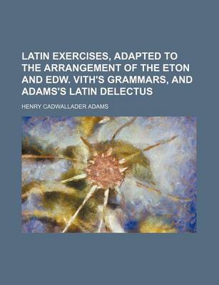 Book cover for Latin Exercises, Adapted to the Arrangement of the Eton and Edw. Vith's Grammars, and Adams's Latin Delectus