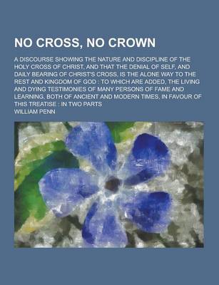 Book cover for No Cross, No Crown; A Discourse Showing the Nature and Discipline of the Holy Cross of Christ, and That the Denial of Self, and Daily Bearing of Chris