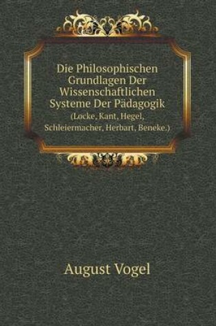 Cover of Die Philosophischen Grundlagen Der Wissenschaftlichen Systeme Der Pädagogik (Locke, Kant, Hegel, Schleiermacher, Herbart, Beneke.)