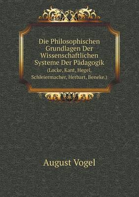 Book cover for Die Philosophischen Grundlagen Der Wissenschaftlichen Systeme Der Pädagogik (Locke, Kant, Hegel, Schleiermacher, Herbart, Beneke.)