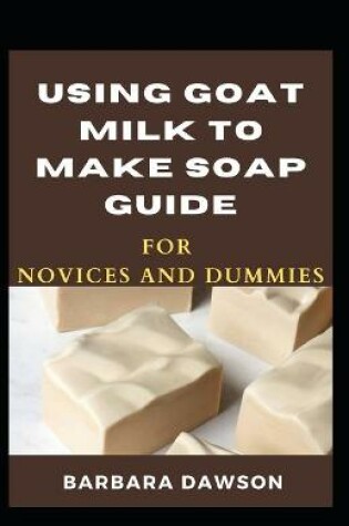 Cover of Using Goat Milk To Make Soap Guide For Novices And Dummies