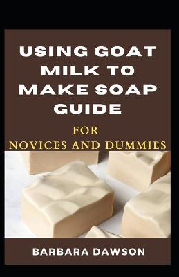 Book cover for Using Goat Milk To Make Soap Guide For Novices And Dummies