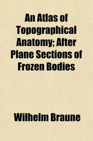 Cover of An Atlas of Topographical Anatomy; After Plane Sections of Frozen Bodies
