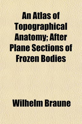 Book cover for An Atlas of Topographical Anatomy; After Plane Sections of Frozen Bodies