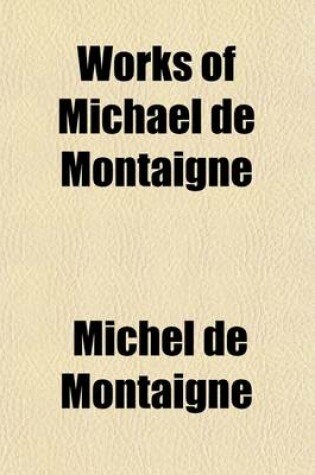 Cover of Works of Michael de Montaigne Volume 4; Biography, by Boayle St. John. Diary, Etc. [Tr. by William Hazlitt] Letters [Tr. by William Hazlitt] Appendix