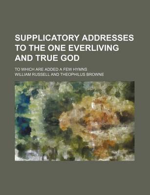 Book cover for Supplicatory Addresses to the One Everliving and True God; To Which Are Added a Few Hymns