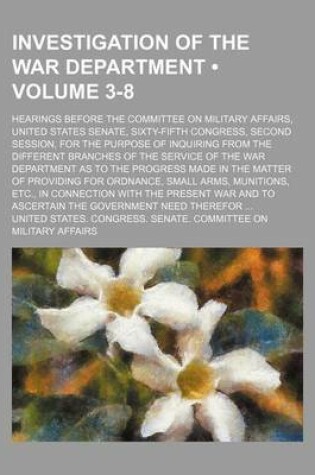 Cover of Investigation of the War Department (Volume 3-8); Hearings Before the Committee on Military Affairs, United States Senate, Sixty-Fifth Congress, Secon