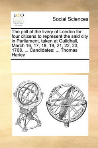 Cover of The poll of the livery of London for four citizens to represent the said city in Parliament, taken at Guildhall, March 16, 17, 18, 19, 21, 22, 23, 1768. ... Candidates
