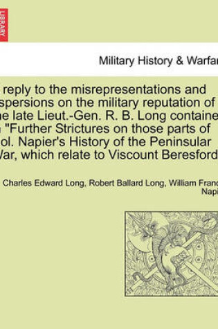 Cover of A Reply to the Misrepresentations and Aspersions on the Military Reputation of the Late Lieut.-Gen. R. B. Long Contained in Further Strictures on Those Parts of Col. Napier's History of the Peninsular War, Which Relate to Viscount Beresford.