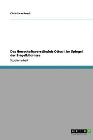 Cover of Das Herrschaftsverstandnis Ottos I. im Spiegel der Siegelbildnisse