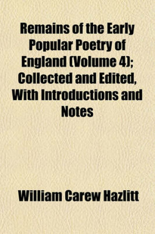 Cover of Remains of the Early Popular Poetry of England (Volume 4); Collected and Edited, with Introductions and Notes