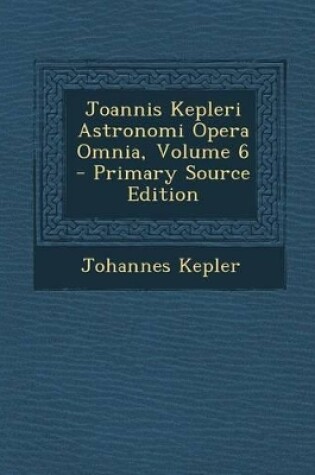Cover of Joannis Kepleri Astronomi Opera Omnia, Volume 6 - Primary Source Edition