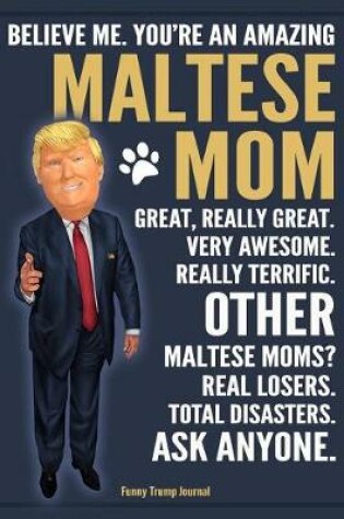 Cover of Funny Trump Journal - Believe Me. You're An Amazing Maltese Mom Great, Really Great. Very Awesome. Other Maltese Moms? Total Disasters. Ask Anyone.