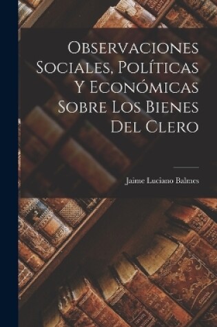 Cover of Observaciones Sociales, Políticas Y Económicas Sobre Los Bienes Del Clero