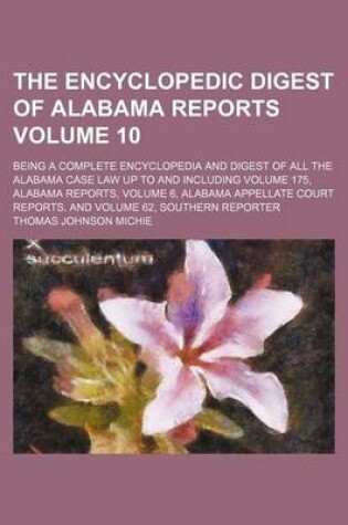 Cover of The Encyclopedic Digest of Alabama Reports Volume 10; Being a Complete Encyclopedia and Digest of All the Alabama Case Law Up to and Including Volume 175, Alabama Reports, Volume 6, Alabama Appellate Court Reports, and Volume 62, Southern Reporter