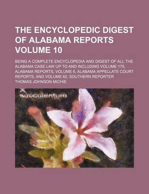 Book cover for The Encyclopedic Digest of Alabama Reports Volume 10; Being a Complete Encyclopedia and Digest of All the Alabama Case Law Up to and Including Volume 175, Alabama Reports, Volume 6, Alabama Appellate Court Reports, and Volume 62, Southern Reporter