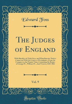 Book cover for The Judges of England, Vol. 9: With Sketches of Their Lives, and Miscellaneous Notices Connected With the Courts at Westminster, From the Conquest to the Present Time; Containing the Reigns of George IV., William IV., And Victoria, 1820 1864