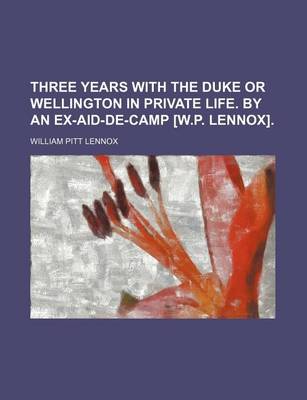 Book cover for Three Years with the Duke or Wellington in Private Life. by an Ex-Aid-de-Camp [W.P. Lennox].