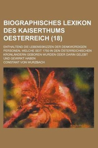 Cover of Biographisches Lexikon Des Kaiserthums Oesterreich; Enthaltend Die Lebensskizzen Der Denkwurdigen Personen, Welche Seit 1750 in Den Osterreichischen Kronlandern Geboren Wurden Oder Darin Gelebt Und Gewirkt Haben (18)