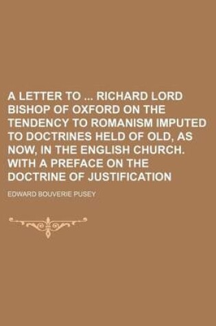 Cover of A Letter to Richard Lord Bishop of Oxford on the Tendency to Romanism Imputed to Doctrines Held of Old, as Now, in the English Church. with a Preface on the Doctrine of Justification