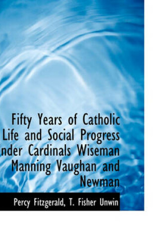 Cover of Fifty Years of Catholic Life and Social Progress Under Cardinals Wiseman Manning Vaughan and Newman